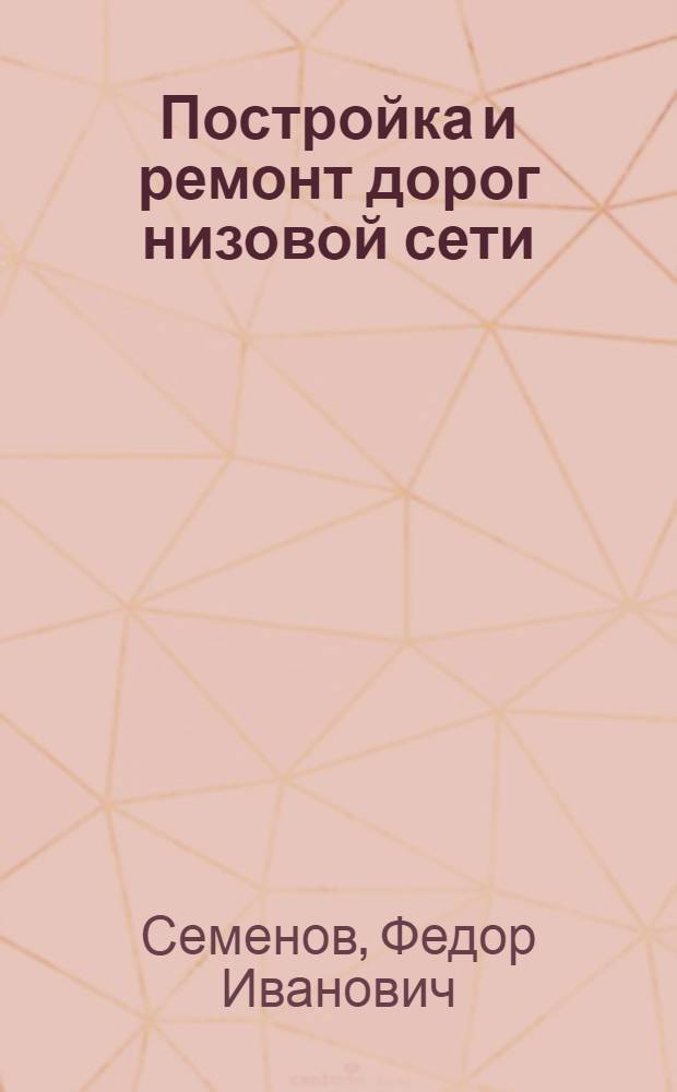 ... Постройка и ремонт дорог низовой сети : Техн. пособие для район. и сел. дор. работников