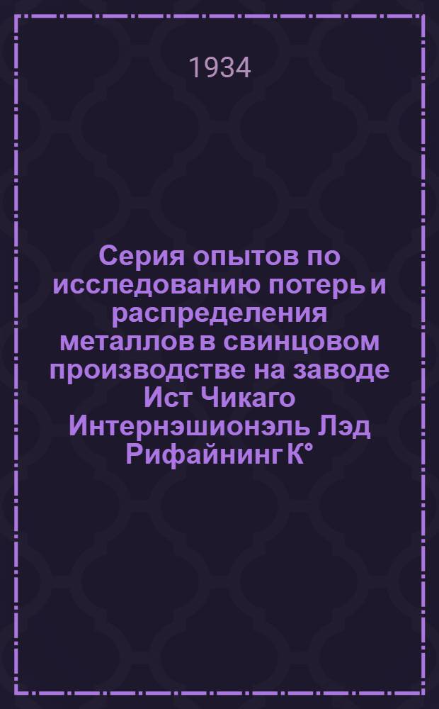 ... Серия опытов по исследованию потерь и распределения металлов в свинцовом производстве на заводе Ист Чикаго Интернэшионэль Лэд Рифайнинг К° : Пер. из материалов б. Бюро Уилера