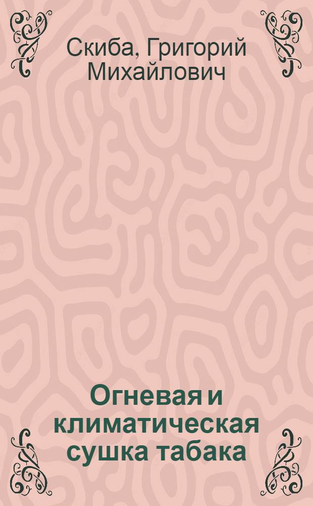 ... Огневая и климатическая сушка табака : Попул. изложение практич. основ сушки табака для колхозника, бригадира и агротехника