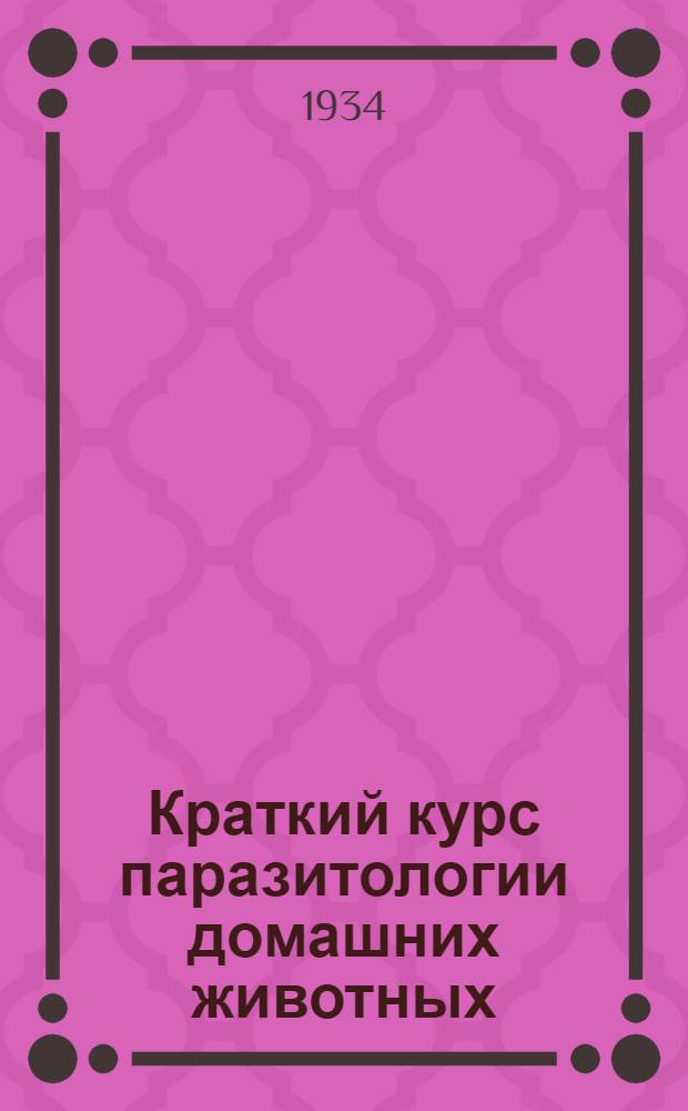... Краткий курс паразитологии домашних животных : Глав. упр. вузов и техникумов НКЗ СССР утв. в качестве учебника для вет. техникумов