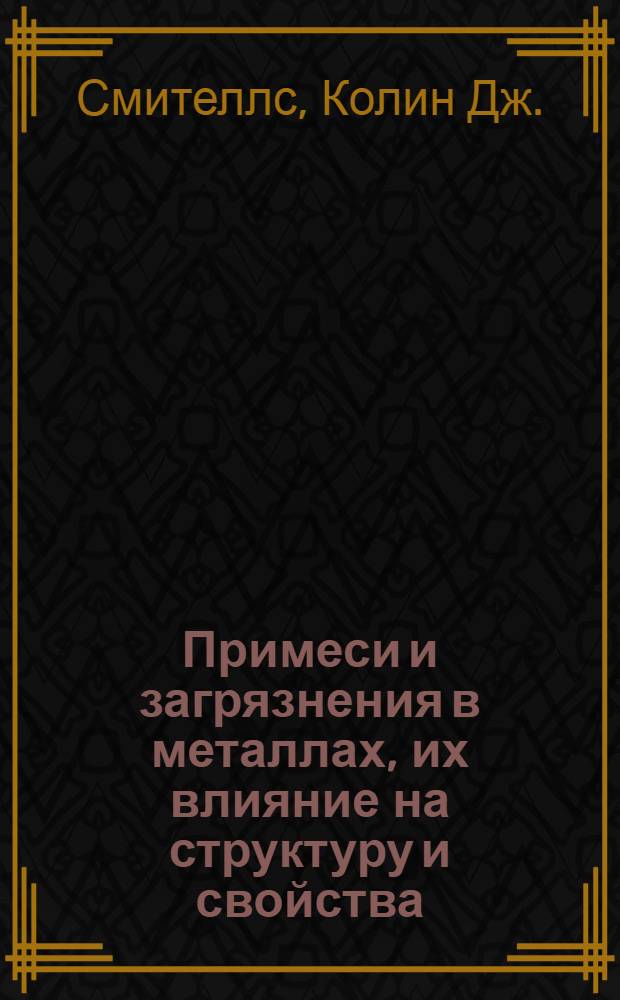... Примеси и загрязнения в металлах, их влияние на структуру и свойства : 248 рис. в тексте