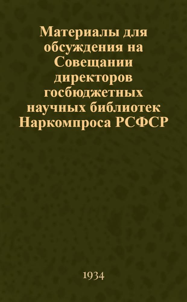 ... Материалы для обсуждения на Совещании директоров госбюджетных научных библиотек Наркомпроса РСФСР. 15-19 декабря 1934 г. : Тезисы