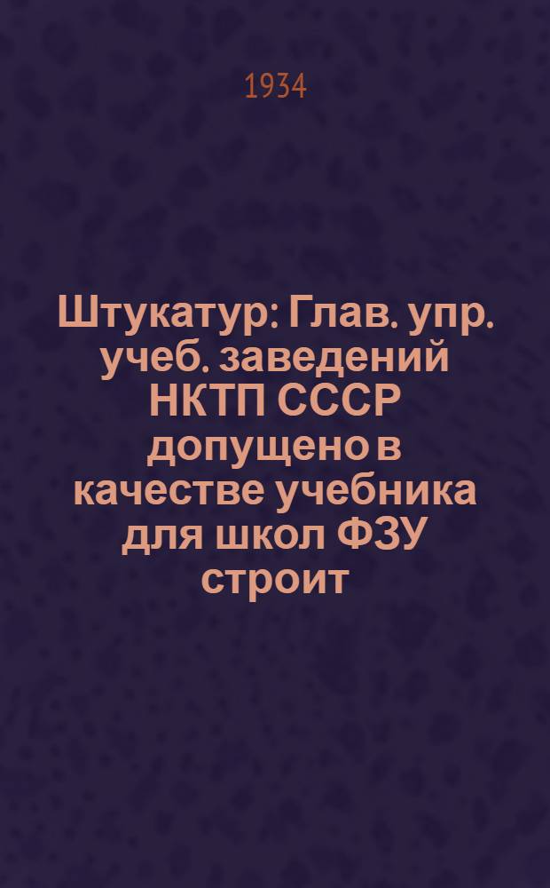 ... Штукатур : Глав. упр. учеб. заведений НКТП СССР допущено в качестве учебника для школ ФЗУ строит. пром-сти