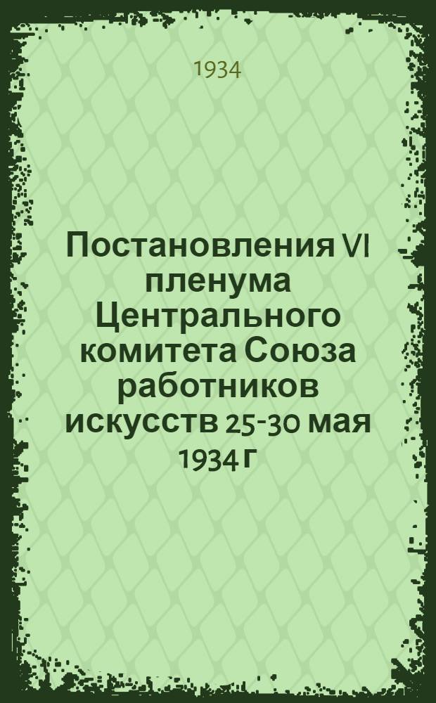 Постановления VI пленума Центрального комитета Союза работников искусств 25-30 мая 1934 г.