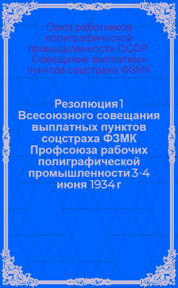 ... Резолюция 1 Всесоюзного совещания выплатных пунктов соцстраха ФЗМК Профсоюза рабочих полиграфической промышленности 3-4 июня 1934 г.
