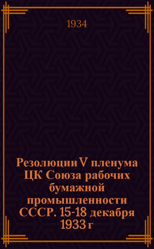 ... Резолюции V пленума ЦК Союза рабочих бумажной промышленности СССР. 15-18 декабря 1933 г.
