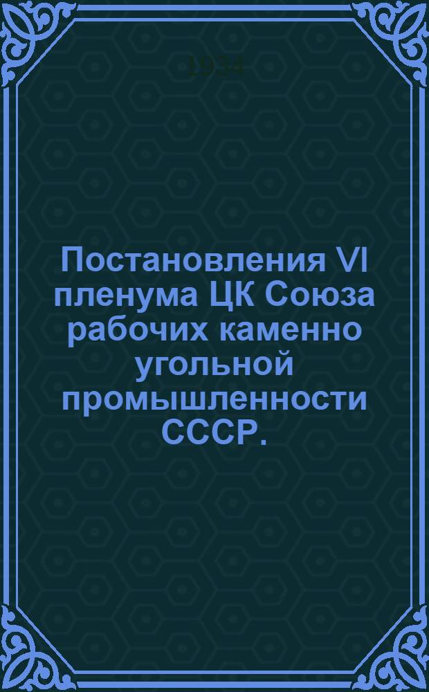 Постановления VI пленума ЦК Союза рабочих каменно угольной промышленности СССР. (21-26 декабря 1933 г.)