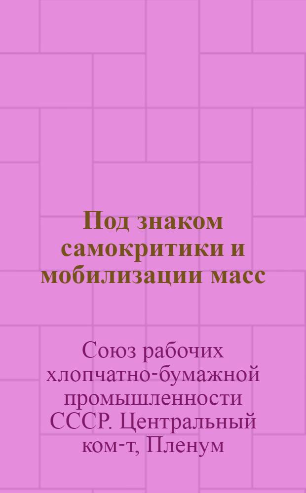 Под знаком самокритики и мобилизации масс : К итогам VIII пленума ЦК Союза хлопчатобумажников : Материалы VIII пленума ЦК Союза хлопчатобумажников от 25-29 ноября 1933 г. : Резолюции и письмо т. Сталину