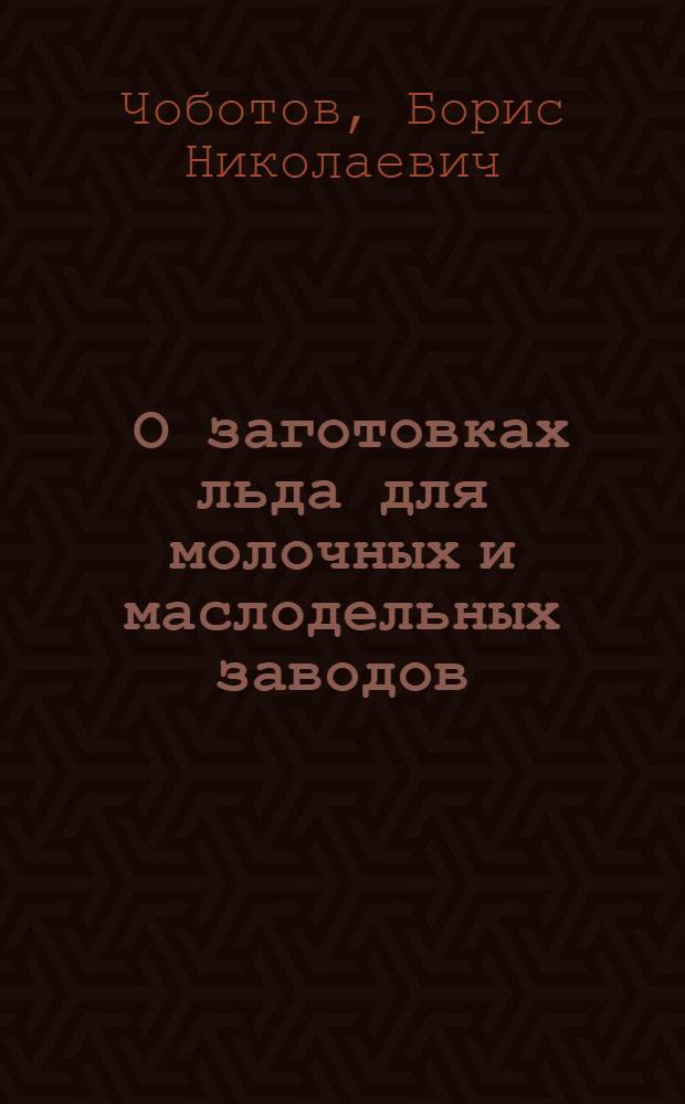 ... О заготовках льда для молочных и маслодельных заводов : Инструкция для инструкторов производственников, дир., мастеров и зав. сепараторными пунктами