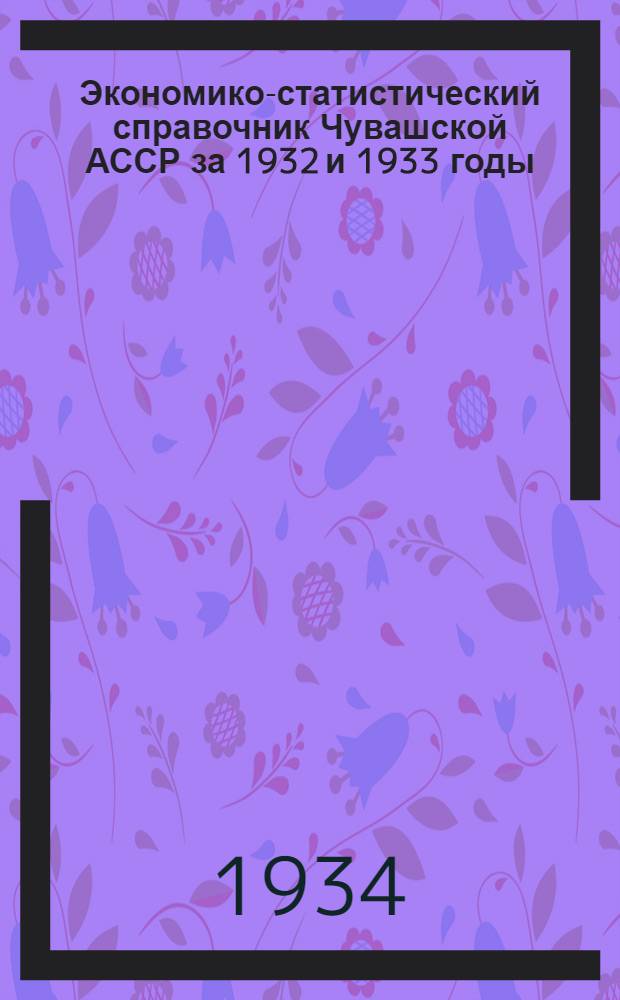 ... Экономико-статистический справочник Чувашской АССР за 1932 и 1933 годы