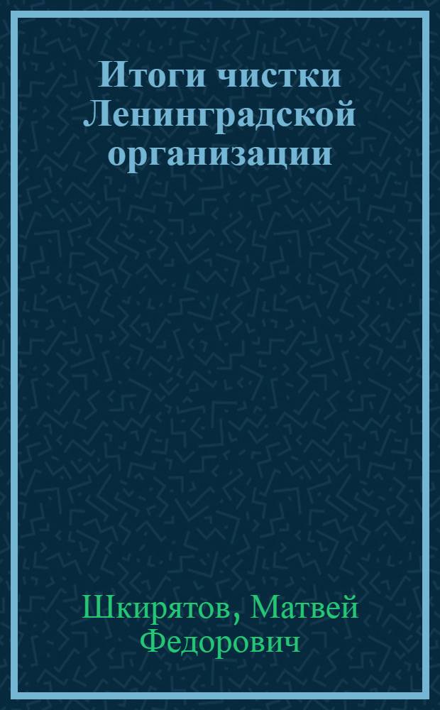 ... Итоги чистки Ленинградской организации : Перер. стеногр. доклада на пленуме Областкома и ЛК ВКП(б) 11 дек. 1933 г