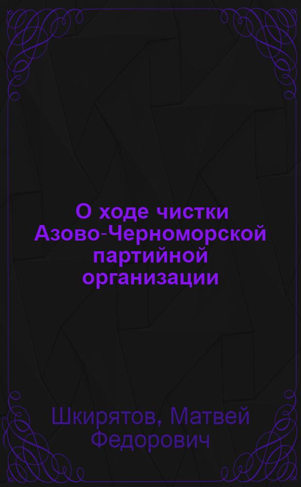 ... О ходе чистки Азово-Черноморской партийной организации : Доклад на 2-м пленуме Краев. ком-та ВКП(б) 17 июня 1934 г