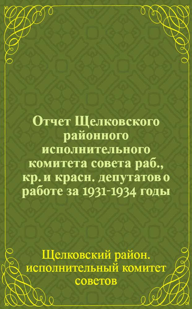Отчет Щелковского районного исполнительного комитета совета раб., кр. и красн. депутатов о работе за 1931-1934 годы