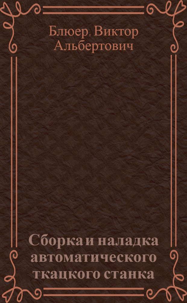 ... Сборка и наладка автоматического ткацкого станка : Практич. руководство для школ ФЗУ и подмастерьев