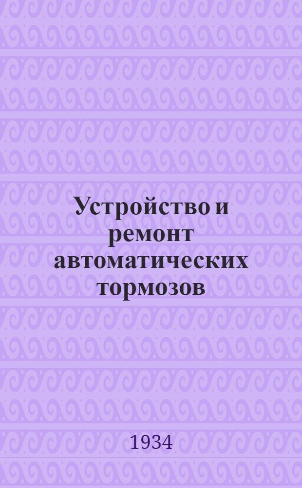 ... Устройство и ремонт автоматических тормозов : Одобрено Цупкадром НКПС в качестве учебника для школ ж.-д. ученичества ФЗУ