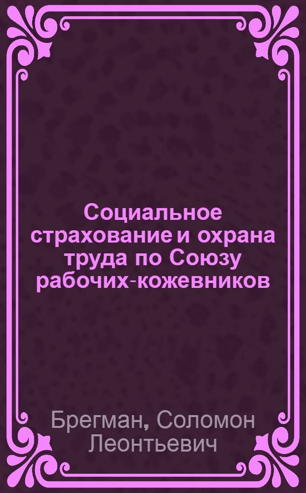 ... Социальное страхование и охрана труда по Союзу рабочих-кожевников : Доклад пред. ЦК кожевников т. Брегмана на IX пленуме ЦК Союза