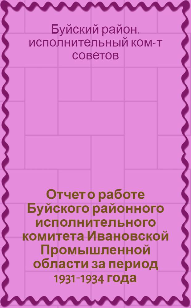 ... Отчет о работе Буйского районного исполнительного комитета Ивановской Промышленной области за период 1931-1934 года