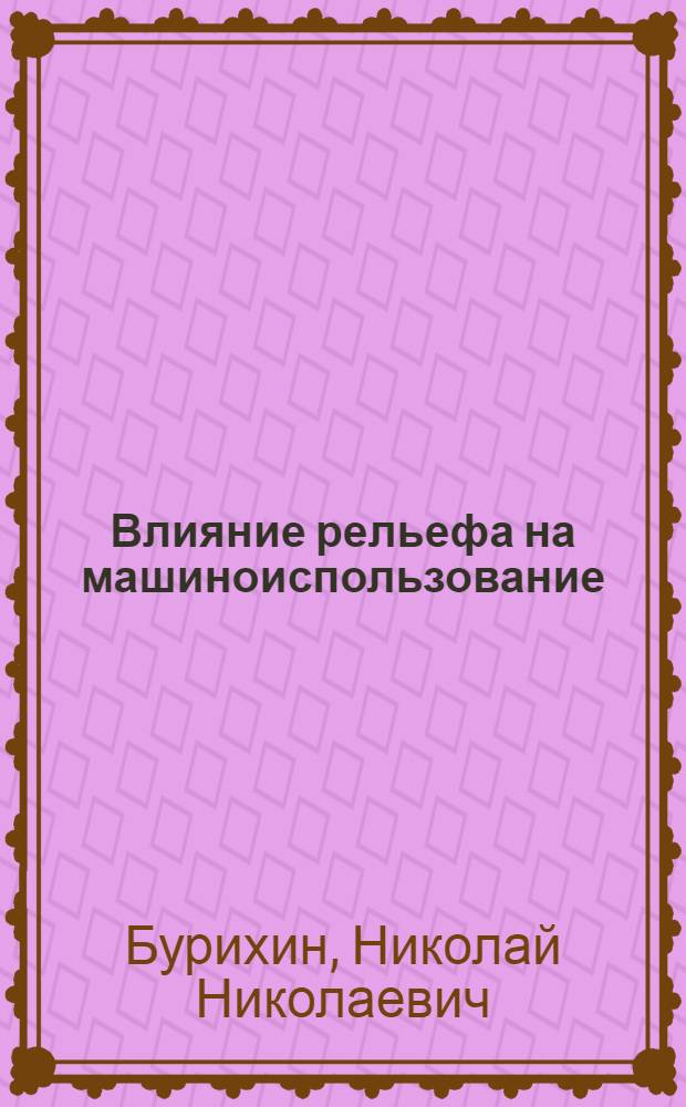 ... Влияние рельефа на машиноиспользование : (Изменение производительности, тягового сопротивления с.-х. машин и расхода горючего в зависимости от орг-ции территории)