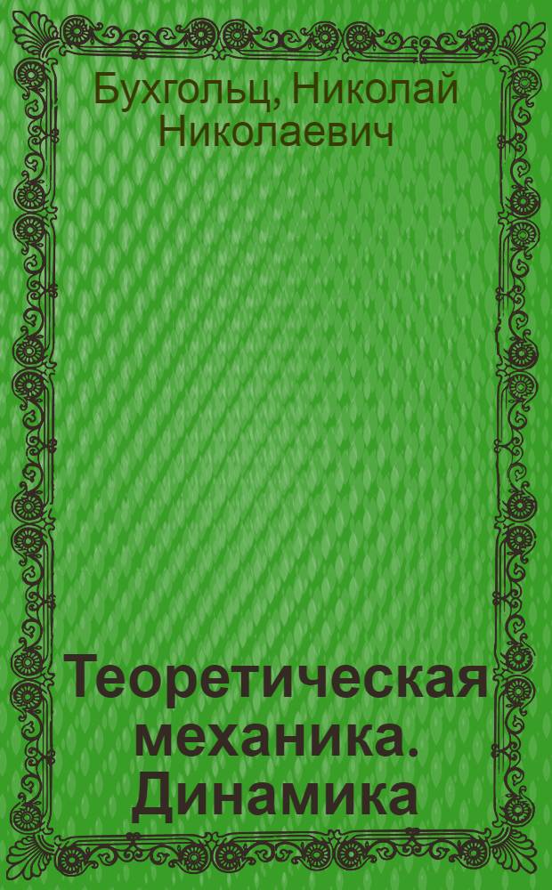 ... Теоретическая механика. Динамика : Лекции, читанные проф. Н. Н. Бухгольц в ВВА в 1934 г