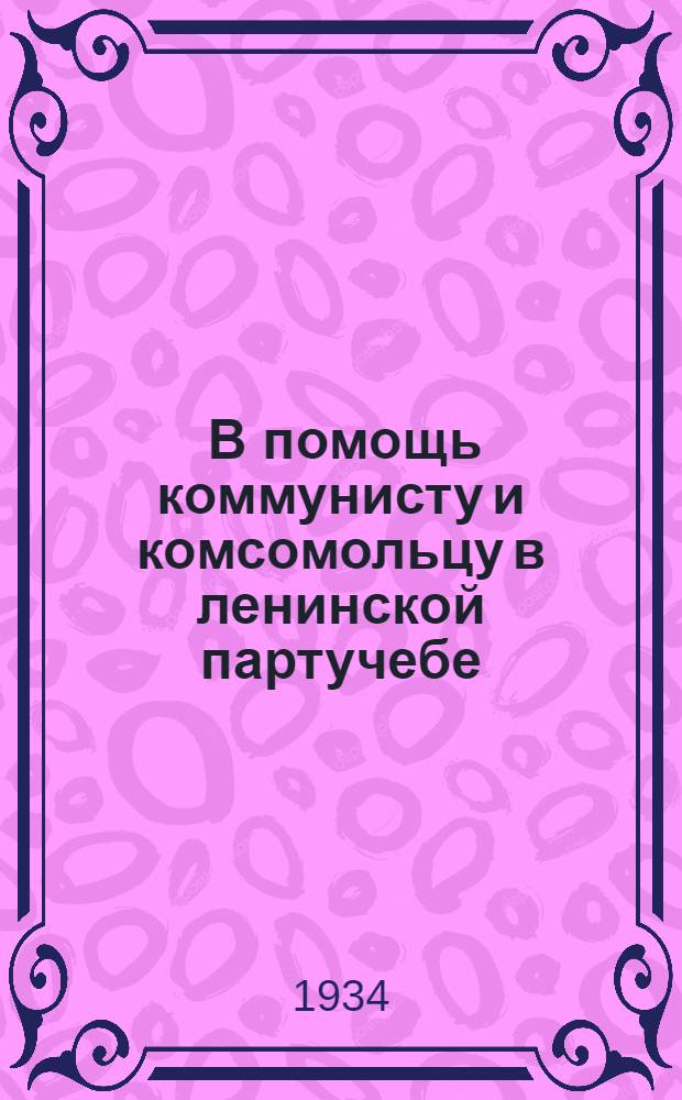 ... В помощь коммунисту и комсомольцу в ленинской партучебе : По материалам ЦО "Правда", "Комсомольская правда" и "журн. "Большевик"