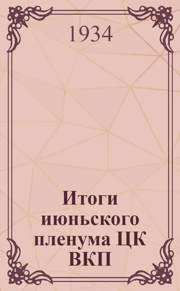 ... Итоги июньского пленума ЦК ВКП(б) и наши задачи : Перер. стеногр. доклада на пленуме Обкома ВКП(б). Ворон. обл. 8 июля 1934 г
