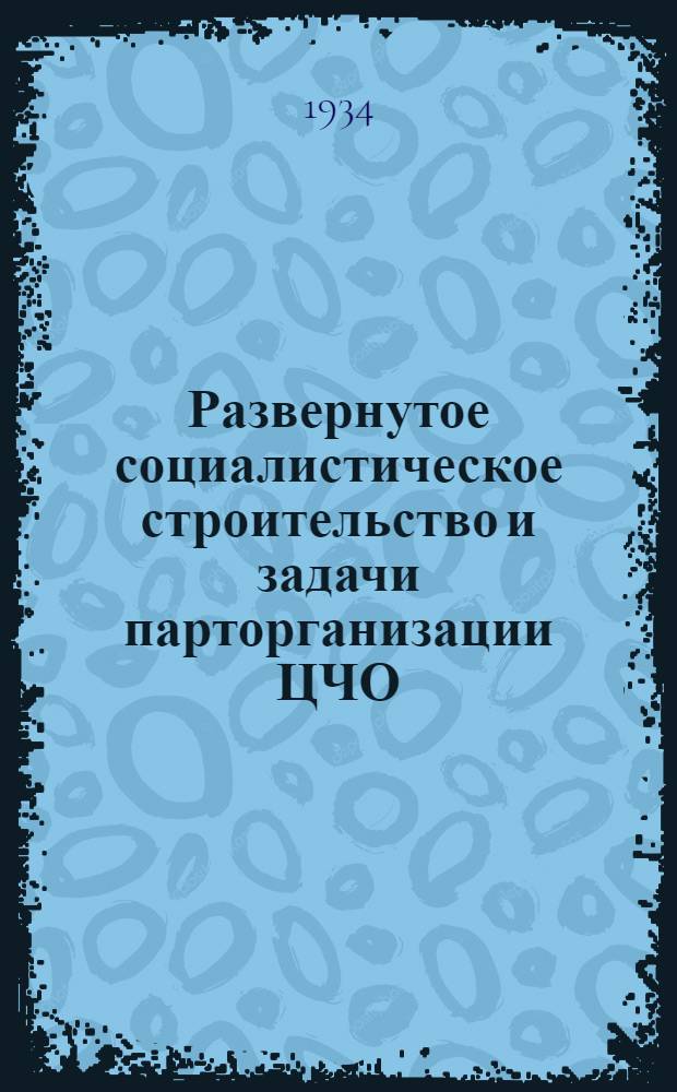 ... Развернутое социалистическое строительство и задачи парторганизации ЦЧО : Отчетный доклад Обкома ВКП(б) на IV облпартконф-ции ЦЧО