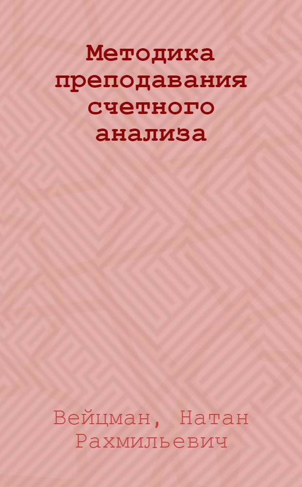 ... Методика преподавания счетного анализа : (К вопросу об орг-ции педагог. процесса по счетному анализу) : Пособие для препод. вузов, техникумов и курсов по подготовке счетных работников