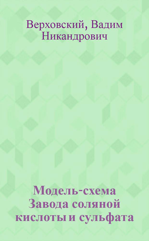... Модель-схема Завода соляной кислоты и сульфата : Методическое руководство к пособию, разработанному В. Н. Верховским, Ю. Д. Скалдиным и Н. В. Гвоздевым