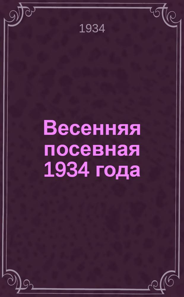 Весенняя посевная 1934 года : Сборник руководящих, инструктивных материалов и опыта работы
