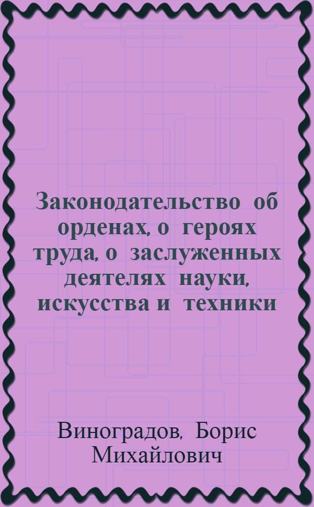 Законодательство об орденах, о героях труда, о заслуженных деятелях науки, искусства и техники : Систематич. сборник