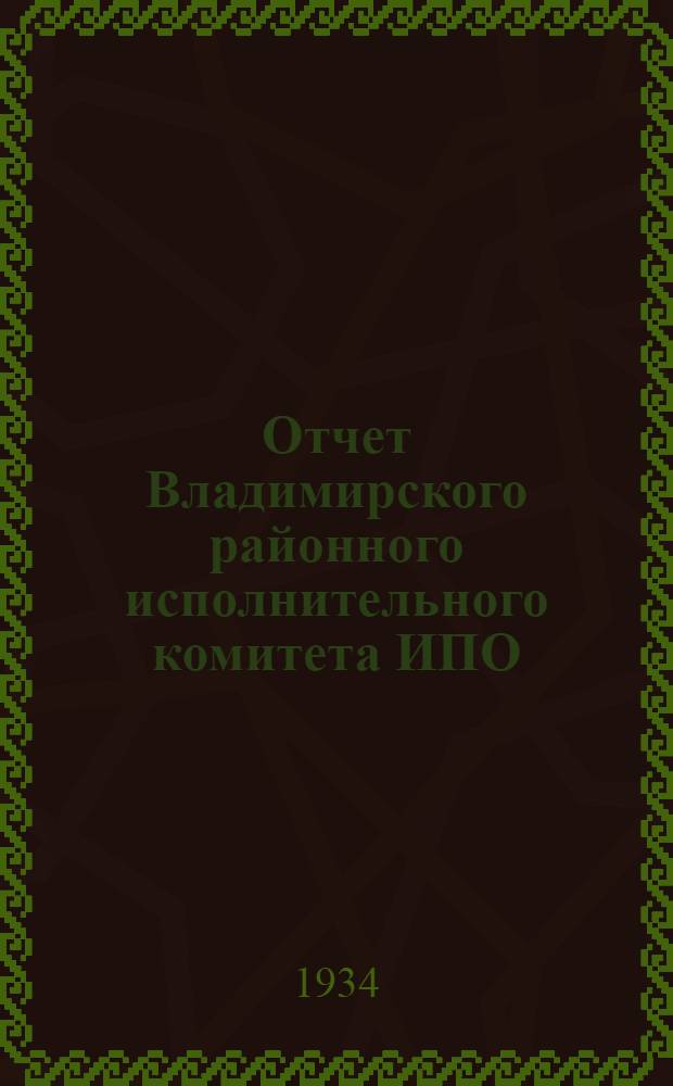 Отчет Владимирского районного исполнительного комитета ИПО : К 3 район. съезду советов за период с 1931 г. по окт. 1934 г