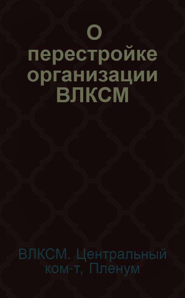 ... О перестройке организации ВЛКСМ : Постановление IX пленума ЦК ВЛКСМ и объедин. пленума ОК и КЛ ВЛКСМ