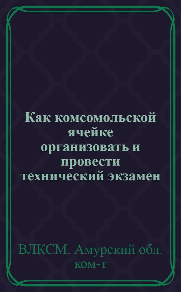 ... Как комсомольской ячейке организовать и провести технический экзамен : (Материалы ЦК, ДКК и Обкома ВЛКСМ)