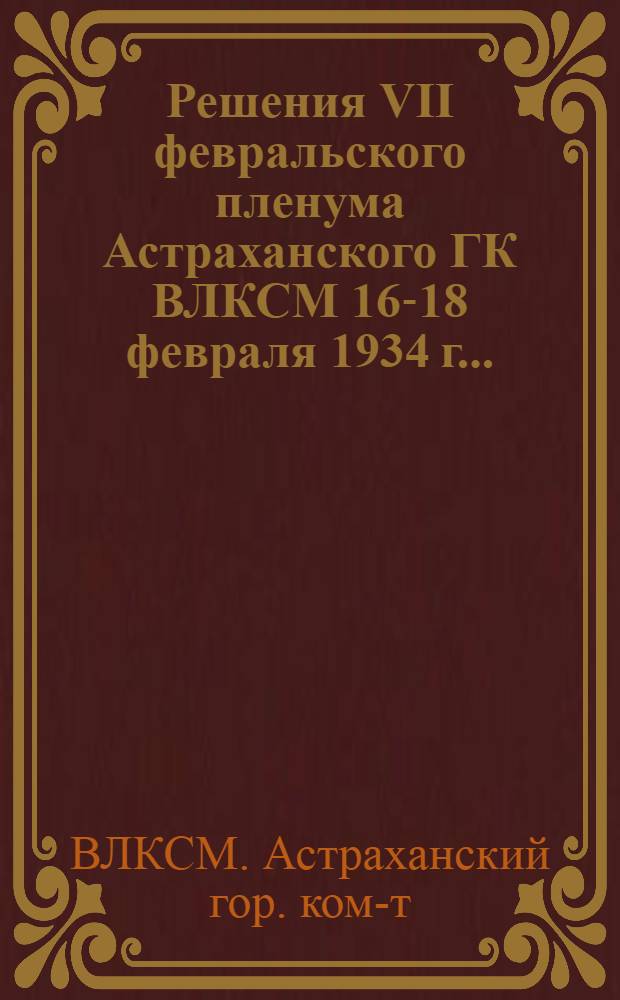... Решения VII февральского пленума Астраханского ГК ВЛКСМ 16-18 февраля 1934 г...