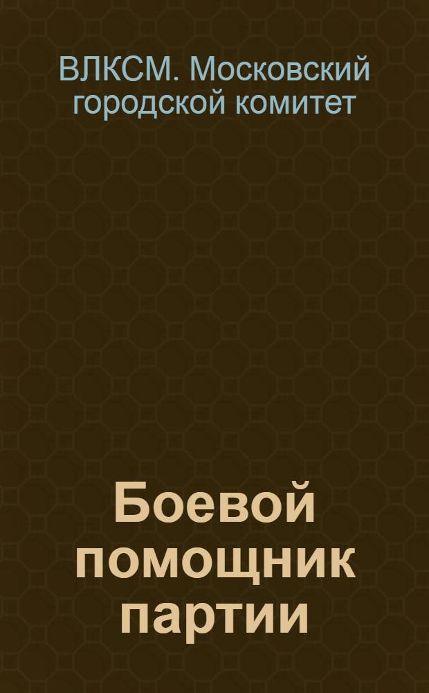 Боевой помощник партии : Моск. комсомол перед 4 обл. и 3 гор. партконф-циями : (Цифры и факты)