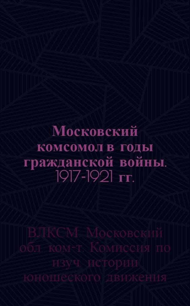 ... Московский комсомол в годы гражданской войны. 1917-1921 гг. : Сборник документов