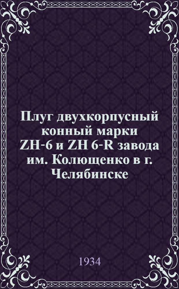 ... Плуг двухкорпусный конный марки ZH-6 и ZH 6-R завода им. Колющенко в г. Челябинске : Руководство по сборке, уходу и применению
