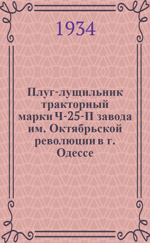 ... Плуг-лущильник тракторный марки Ч-25-П завода им. Октябрьской революции в г. Одессе : Руководство по сборке, уходу и применению