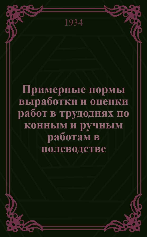 ... Примерные нормы выработки и оценки работ в трудоднях по конным и ручным работам в полеводстве, овощеводстве, луговодстве, садоводстве, по разным хозяйственным работам, тракторным работам, по сельскохозяйственному строительству и мелиорации для колхозов ИПО
