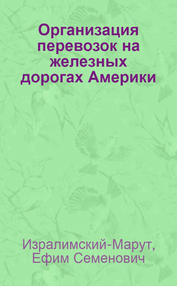 ... Организация перевозок на железных дорогах Америки : Лекция о 3-х месячной командировке автора в Америку, в конце 1930 г., прочитанная 18 февр. 1934 г. для слушателей Центр. эксплоатационной школы НКПС и диспетчерских курсов парт.-комсомольского призыва