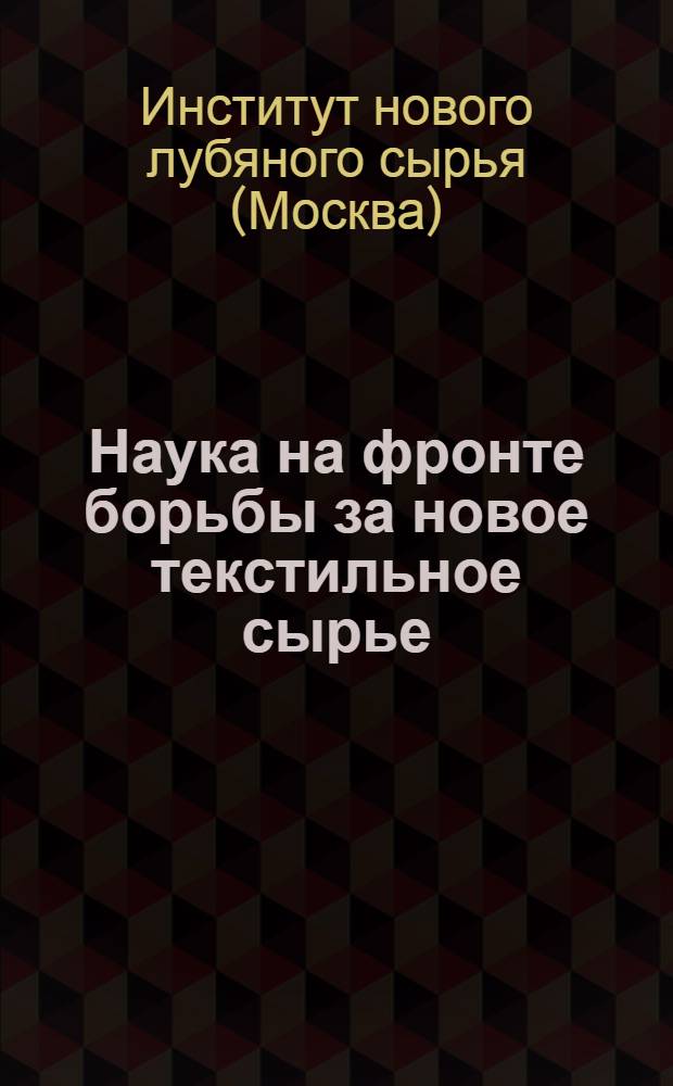 ... Наука на фронте борьбы за новое текстильное сырье : Ин-т нового лубяного сырья между 16 и 17 съездами ВКП(б)