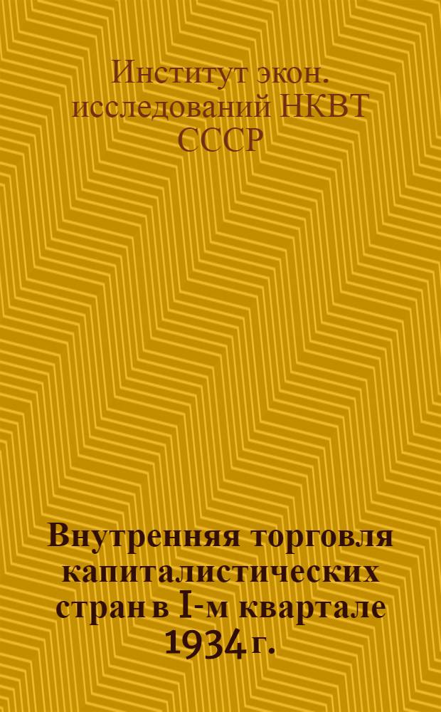 ... Внутренняя торговля капиталистических стран в I-м квартале 1934 г. : (Конъюнктурный обзор)