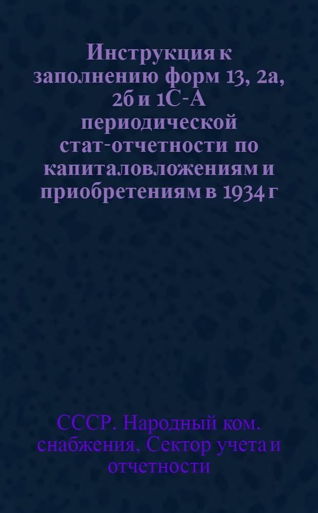 ... Инструкция к заполнению форм 13, 2а, 2б и 1С-А периодической стат-отчетности по капиталовложениям и приобретениям в 1934 г.