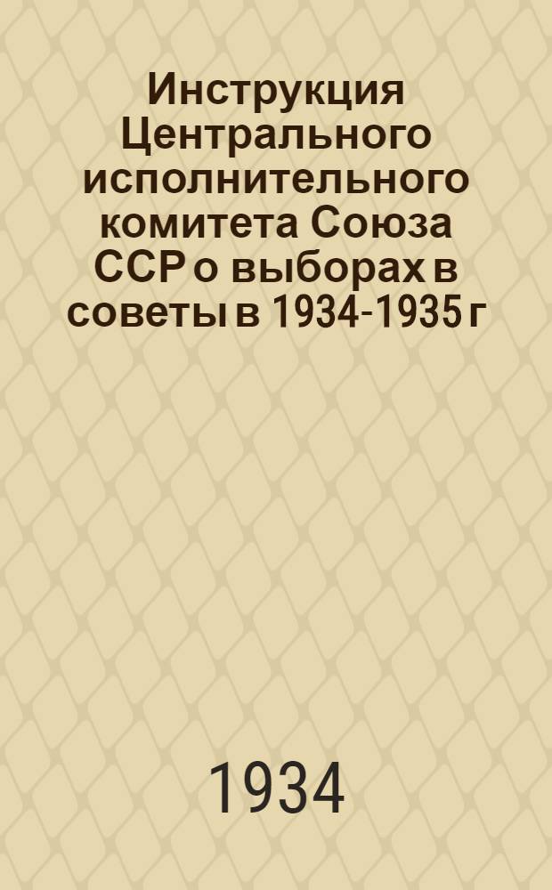 ... Инструкция Центрального исполнительного комитета Союза ССР о выборах в советы в 1934-1935 г. : Изм. и доп. на основании постановления ЦИК СССР от 27 сент. 1934 г