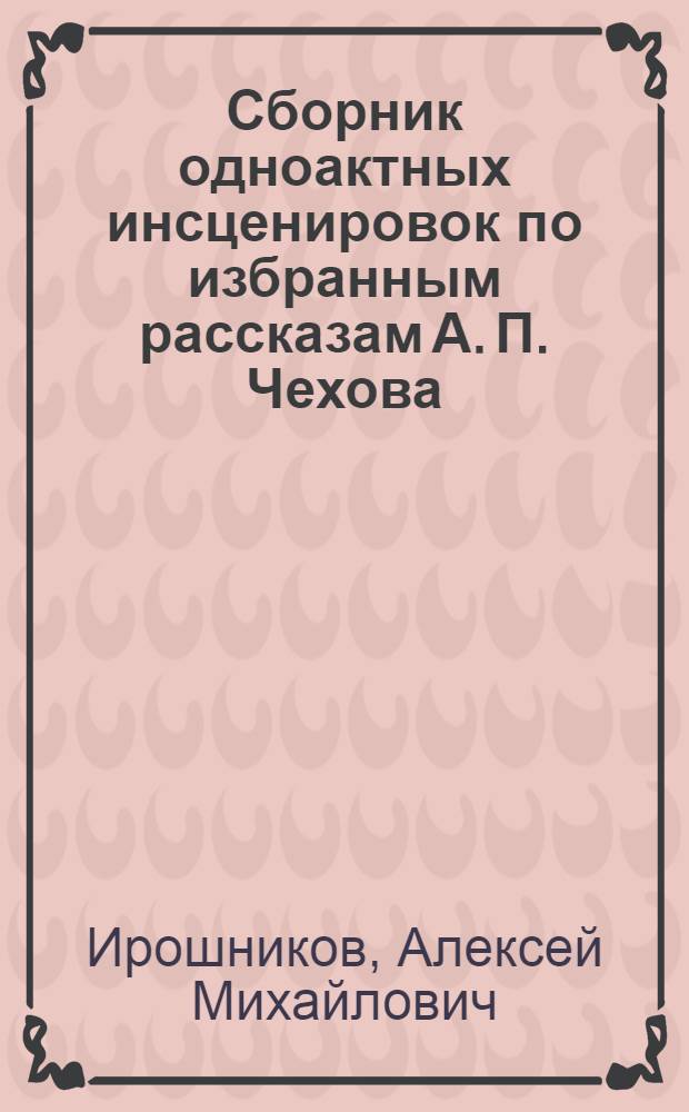 ... Сборник одноактных инсценировок по избранным рассказам А. П. Чехова