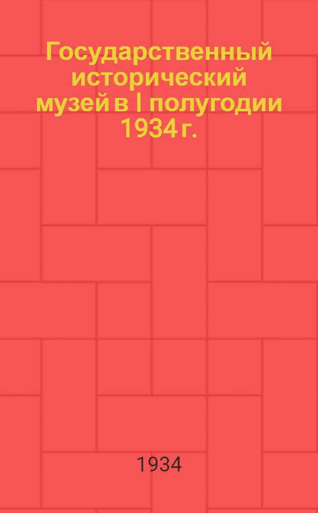... Государственный исторический музей в I полугодии 1934 г.