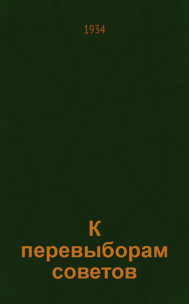 К перевыборам советов : М. И. Калинин. К перевыборам советов. В. М. Молотов. Навстречу перевыборам советов. А. С. Енукидзе. О перевыборах в советы... и др. материалы