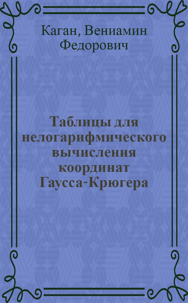... Таблицы для нелогарифмического вычисления координат Гаусса-Крюгера : Руководство, формулы и номограммы для вычисления на арифмометре