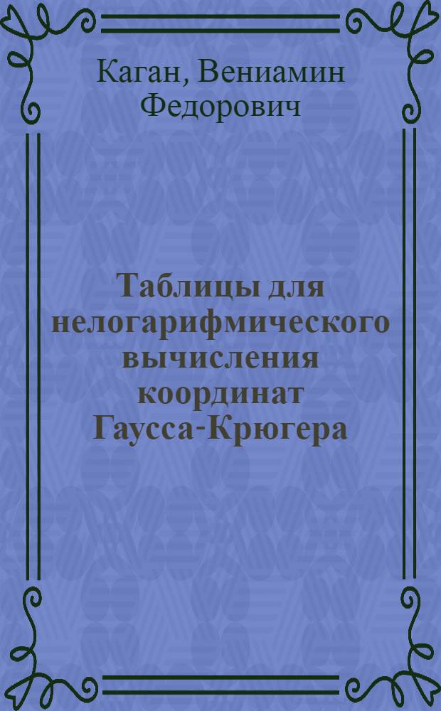 ... Таблицы для нелогарифмического вычисления координат Гаусса-Крюгера : Руководство, формулы и номограммы для вычисления на арифмометре