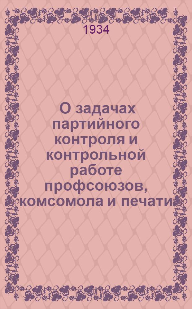 ... О задачах партийного контроля и контрольной работе профсоюзов, комсомола и печати : (Речь на пленуме Комиссии парт. контроля ЦК ВКП(б) 28 июня 1934 г.)